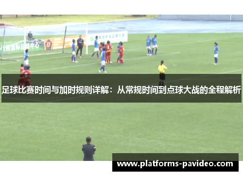 足球比赛时间与加时规则详解：从常规时间到点球大战的全程解析