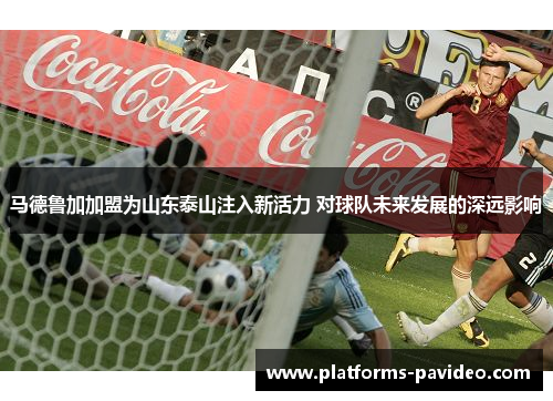 马德鲁加加盟为山东泰山注入新活力 对球队未来发展的深远影响