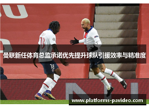曼联新任体育总监承诺优先提升球队引援效率与精准度