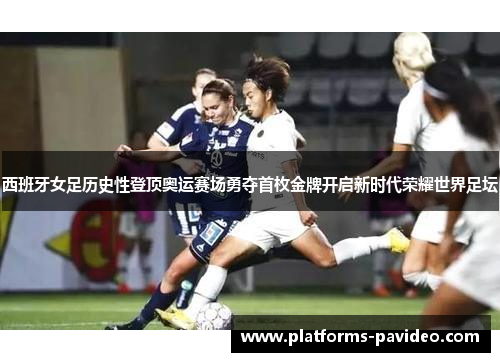 西班牙女足历史性登顶奥运赛场勇夺首枚金牌开启新时代荣耀世界足坛