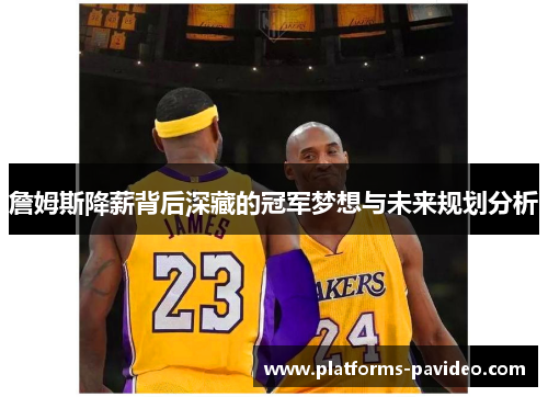 詹姆斯降薪背后深藏的冠军梦想与未来规划分析